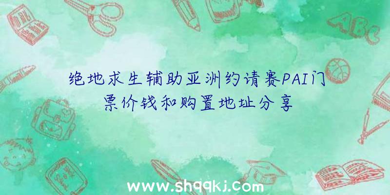 绝地求生辅助亚洲约请赛PAI门票价钱和购置地址分享