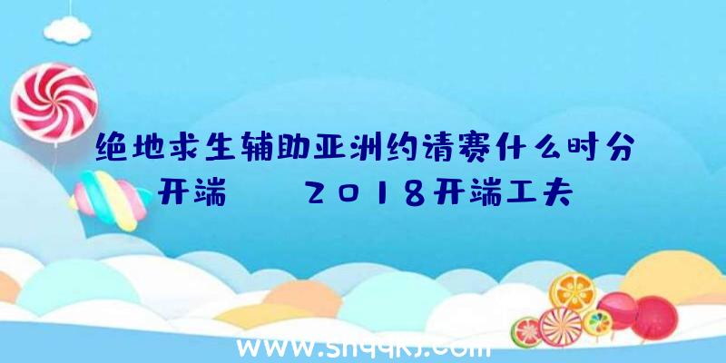 绝地求生辅助亚洲约请赛什么时分开端_PAI2018开端工夫