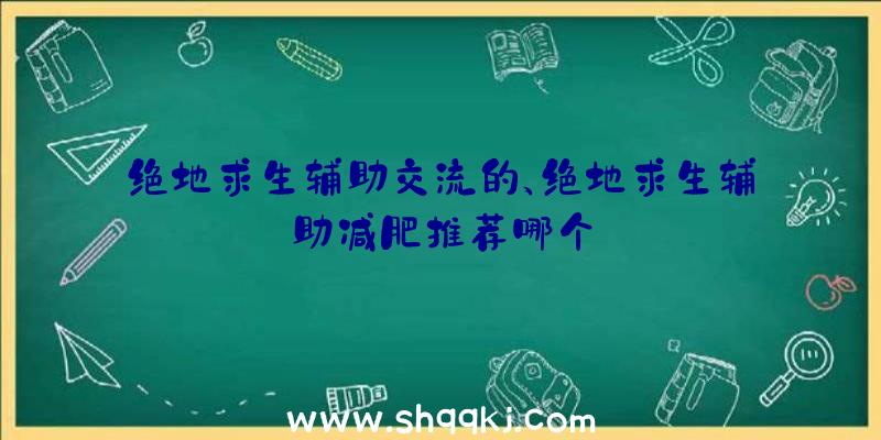 绝地求生辅助交流的、绝地求生辅助减肥推荐哪个