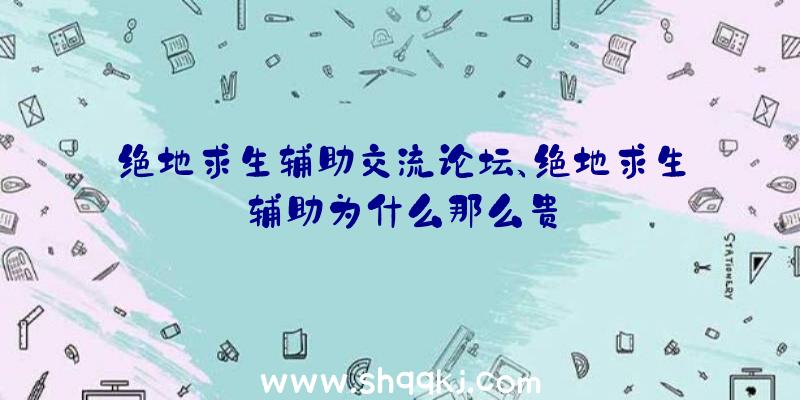 绝地求生辅助交流论坛、绝地求生辅助为什么那么贵