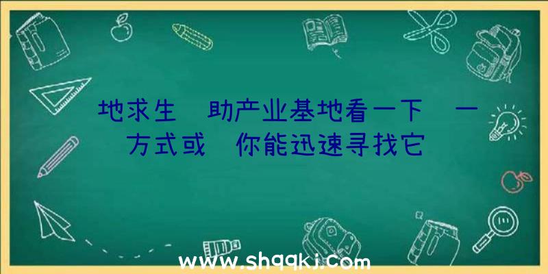 绝地求生辅助产业基地看一下这一方式或许你能迅速寻找它