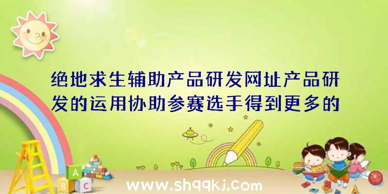 绝地求生辅助产品研发网址产品研发的运用协助参赛选手得到更多的快乐