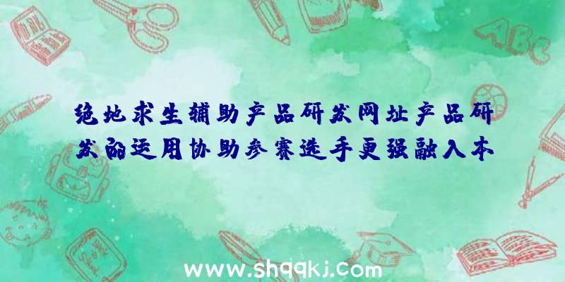 绝地求生辅助产品研发网址产品研发的运用协助参赛选手更强融入本赛季