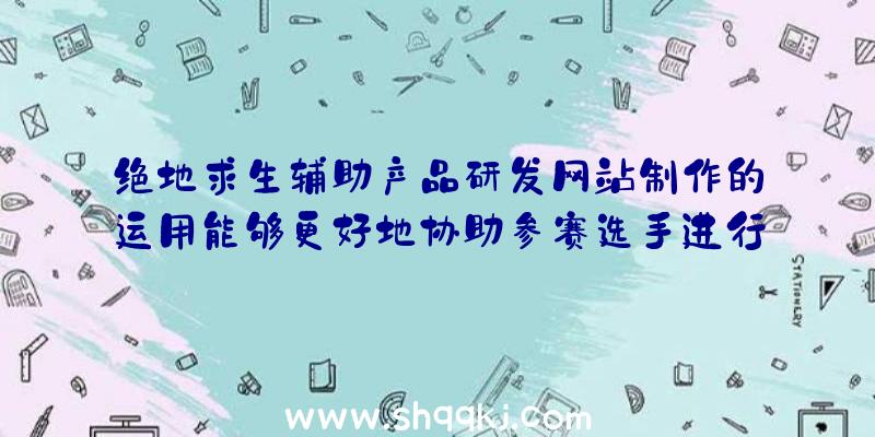 绝地求生辅助产品研发网站制作的运用能够更好地协助参赛选手进行每日每日任务