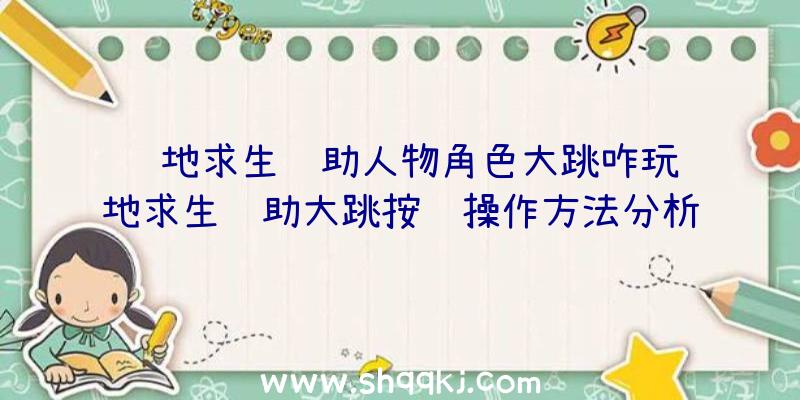 绝地求生辅助人物角色大跳咋玩绝地求生辅助大跳按键操作方法分析