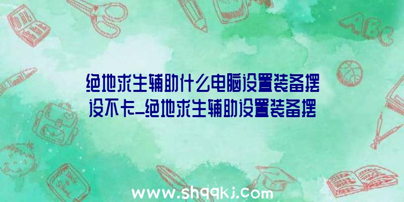 绝地求生辅助什么电脑设置装备摆设不卡_绝地求生辅助设置装备摆设引荐