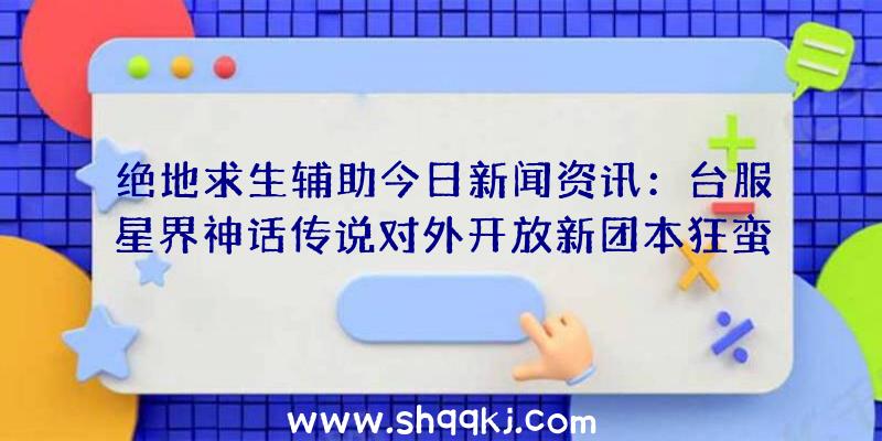 绝地求生辅助今日新闻资讯：台服星界神话传说对外开放新团本狂蛮之庭同歩举行烟花主题活动