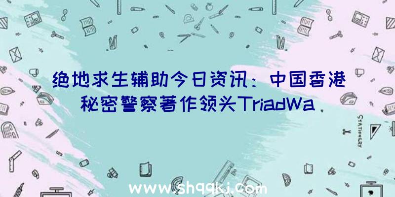 绝地求生辅助今日资讯：中国香港秘密警察著作领头TriadWars将于一月完毕检测