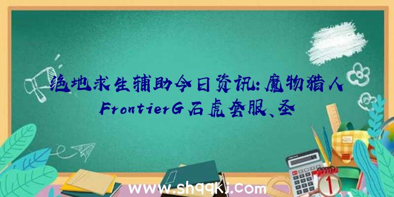 绝地求生辅助今日资讯：魔物猎人FrontierG石虎套服、圣诞节活动出场