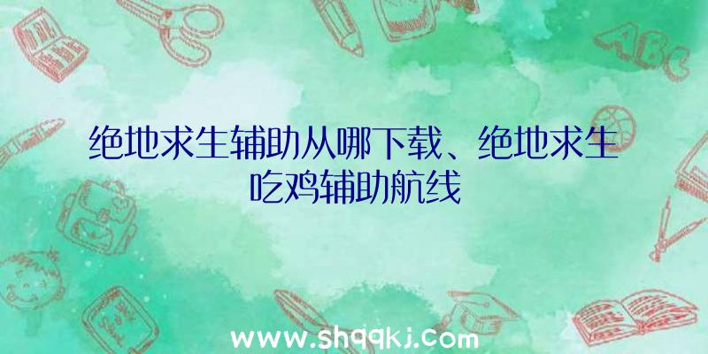 绝地求生辅助从哪下载、绝地求生吃鸡辅助航线