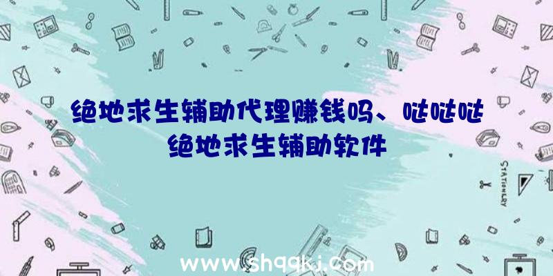 绝地求生辅助代理赚钱吗、哒哒哒绝地求生辅助软件