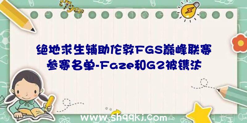 绝地求生辅助伦敦FGS巅峰联赛参赛名单-Faze和G2被镌汰