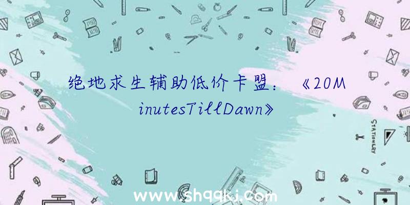 绝地求生辅助低价卡盟：《20MinutesTillDawn》Steam全球争先测试6月8日开启游戏内容超乎想象