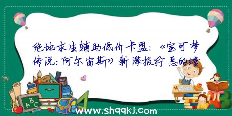 绝地求生辅助低价卡盟：《宝可梦传说：阿尔宙斯》新谍报狞恶的螳螂“王”和“女王”退场