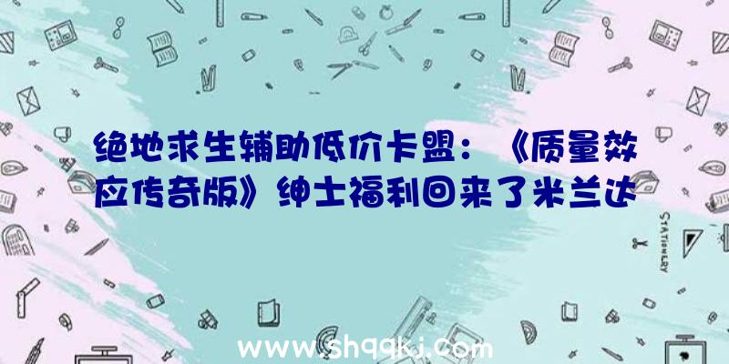 绝地求生辅助低价卡盟：《质量效应传奇版》绅士福利回来了米兰达的翘臀你爱了吗？