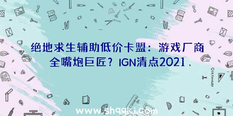 绝地求生辅助低价卡盟：游戏厂商全嘴炮巨匠？IGN清点2021年跳票的游戏