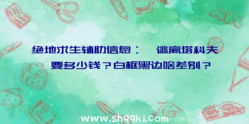 绝地求生辅助信息：《逃离塔科夫》要多少钱？白框黑边啥差别？