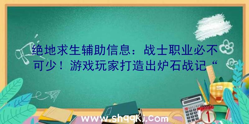 绝地求生辅助信息：战士职业必不可少！游戏玩家打造出炉石战记“土豪战”专享钱夹