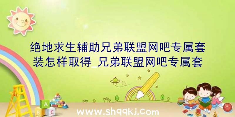 绝地求生辅助兄弟联盟网吧专属套装怎样取得_兄弟联盟网吧专属套装获取办法