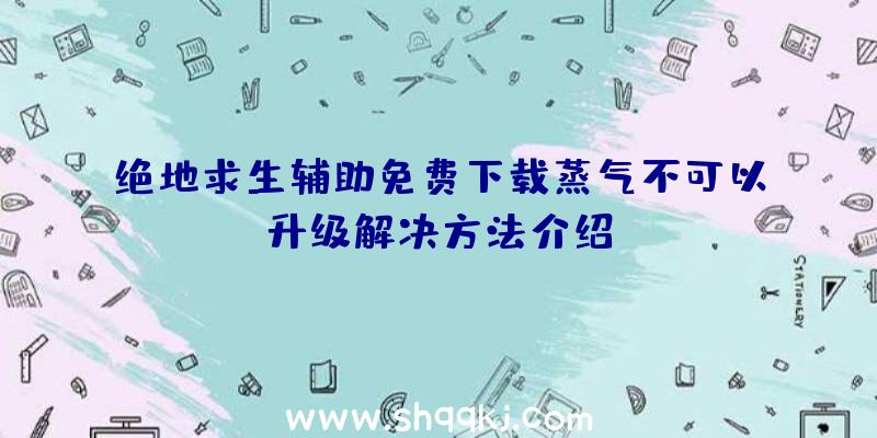 绝地求生辅助免费下载蒸气不可以升级解决方法介绍