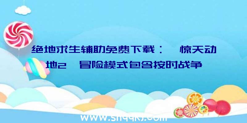 绝地求生辅助免费下载：《惊天动地2》冒险模式包含按时战争