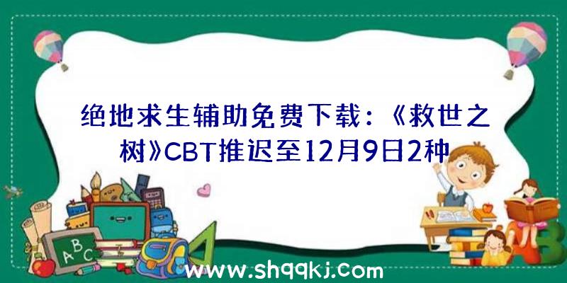 绝地求生辅助免费下载：《救世之树》CBT推迟至12月9日2种新语言表达确定