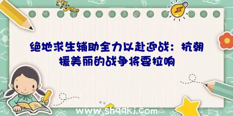 绝地求生辅助全力以赴迎战：抗朝援美丽的战争将要拉响