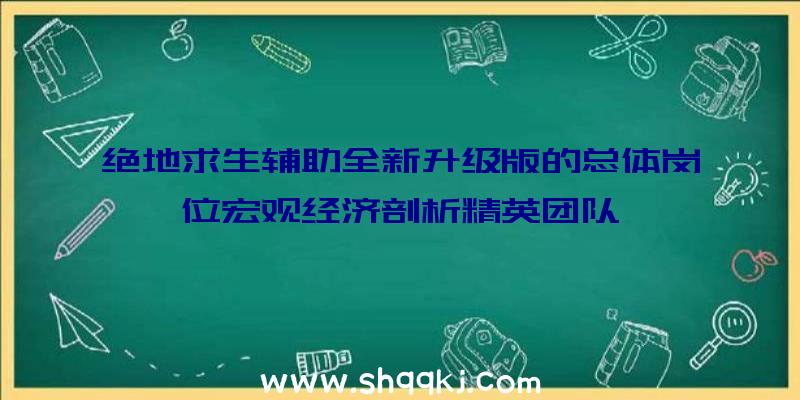 绝地求生辅助全新升级版的总体岗位宏观经济剖析精英团队