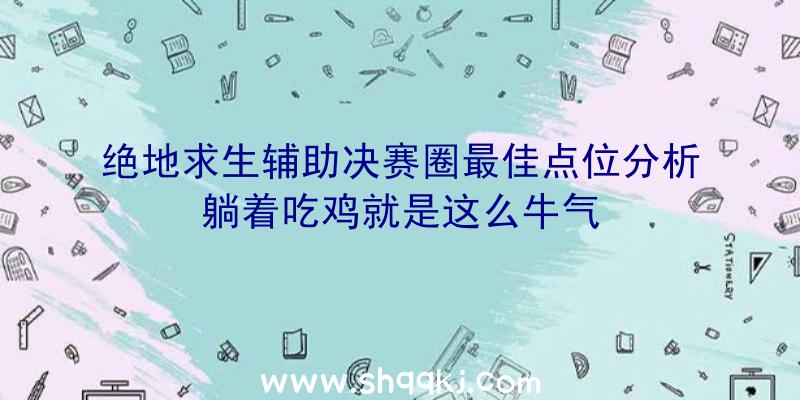 绝地求生辅助决赛圈最佳点位分析躺着吃鸡就是这么牛气