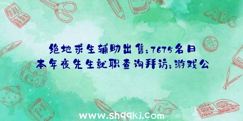 绝地求生辅助出售：7675名日本年夜先生就职查询拜访：游戏公司中任地狱位列第一