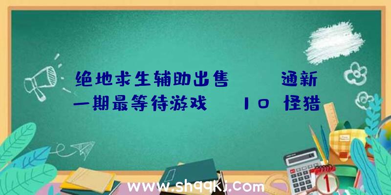 绝地求生辅助出售：Fami通新一期最等待游戏Top10《怪猎突起》四票抢先《凌晨传说》染指第一