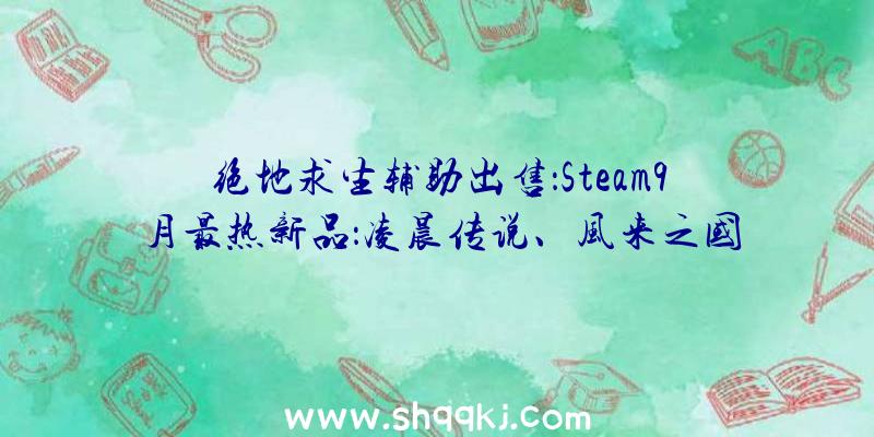 绝地求生辅助出售：Steam9月最热新品：凌晨传说、风来之国等抢手游戏纷繁上榜