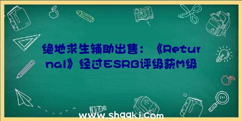 绝地求生辅助出售：《Returnal》经过ESRB评级获M级有少量爆炸和血浆及苦楚的喊啼声