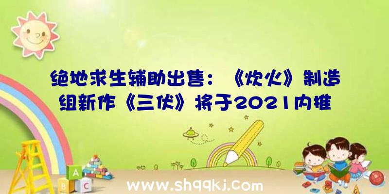 绝地求生辅助出售：《炊火》制造组新作《三伏》将于2021内推出试玩版：玩家可依据故事推动操作多名脚色