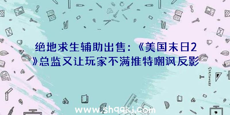 绝地求生辅助出售：《美国末日2》总监又让玩家不满推特嘲讽反影响《对马岛之鬼》获奖