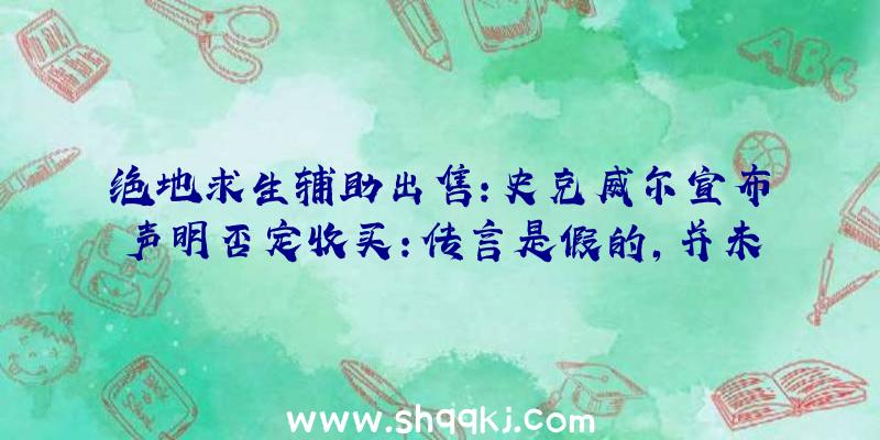 绝地求生辅助出售：史克威尔宣布声明否定收买：传言是假的，并未收到邀约无出售方案