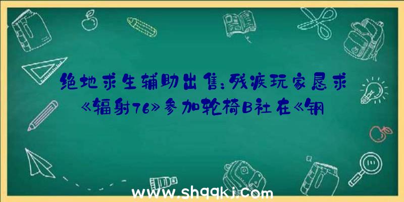 绝地求生辅助出售：残疾玩家恳求《辐射76》参加轮椅B社在《钢铁兄弟会》中帮她如愿以偿