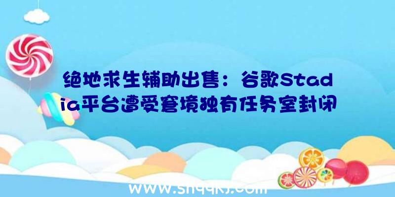 绝地求生辅助出售：谷歌Stadia平台遭受窘境独有任务室封闭后游戏BUG无人修复