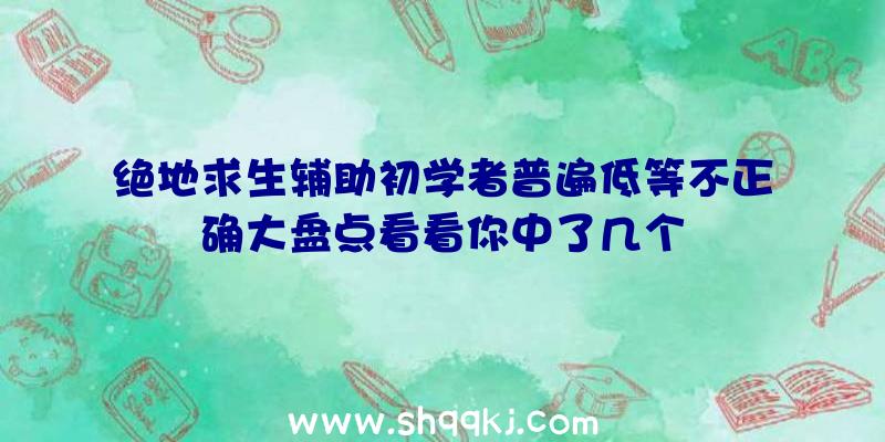 绝地求生辅助初学者普遍低等不正确大盘点看看你中了几个