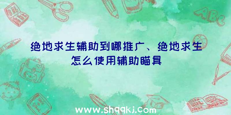 绝地求生辅助到哪推广、绝地求生怎么使用辅助瞄具