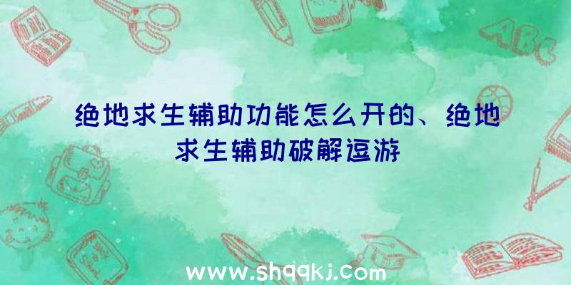 绝地求生辅助功能怎么开的、绝地求生辅助破解逗游