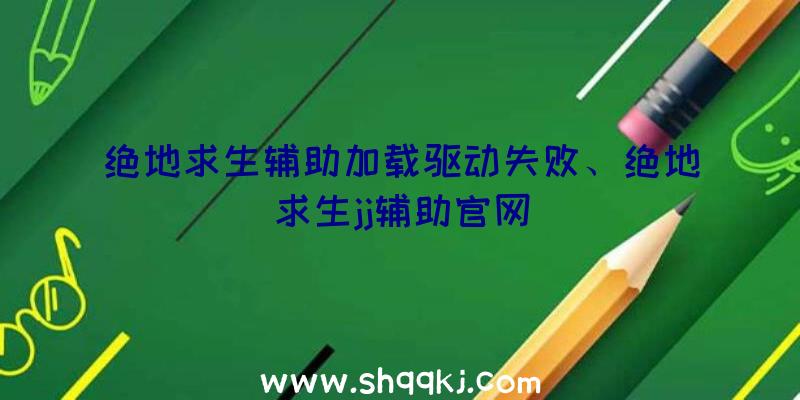 绝地求生辅助加载驱动失败、绝地求生jj辅助官网