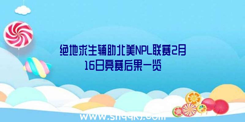 绝地求生辅助北美NPL联赛2月16日竞赛后果一览