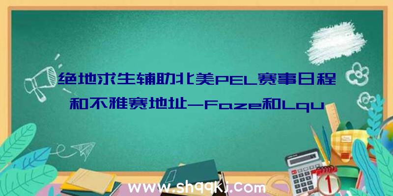 绝地求生辅助北美PEL赛事日程和不雅赛地址-Faze和Lquid参赛