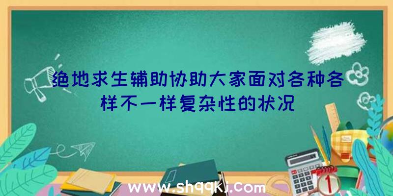 绝地求生辅助协助大家面对各种各样不一样复杂性的状况