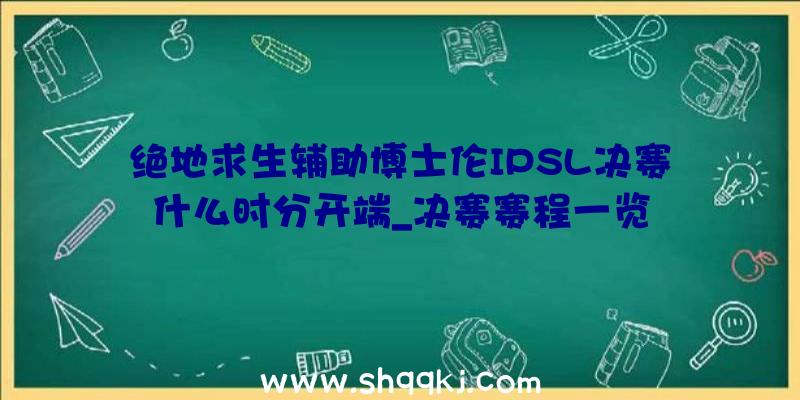 绝地求生辅助博士伦IPSL决赛什么时分开端_决赛赛程一览