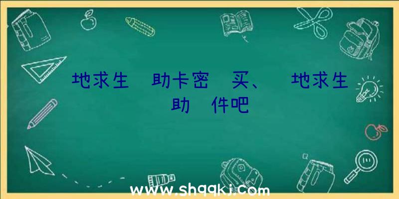 绝地求生辅助卡密购买、绝地求生辅助软件吧