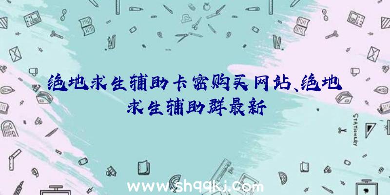 绝地求生辅助卡密购买网站、绝地求生辅助群最新