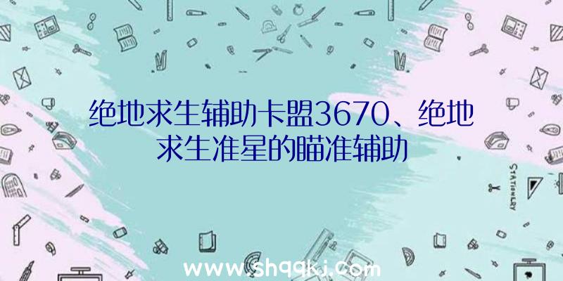 绝地求生辅助卡盟3670、绝地求生准星的瞄准辅助