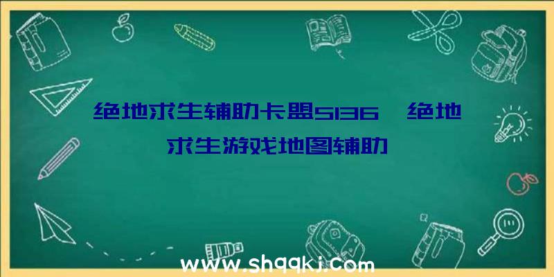 绝地求生辅助卡盟5136、绝地求生游戏地图辅助